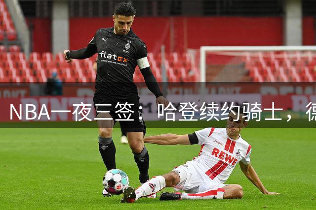 NBA一夜三签：哈登续约骑士，德罗赞加盟掘金，琼斯助力76人